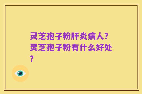 灵芝孢子粉肝炎病人?灵芝孢子粉有什么好处?