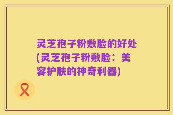 灵芝孢子粉敷脸的好处(灵芝孢子粉敷脸：美容护肤的神奇利器)