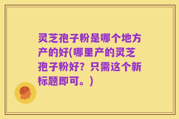 灵芝孢子粉是哪个地方产的好(哪里产的灵芝孢子粉好?只需这个新标题即可。)