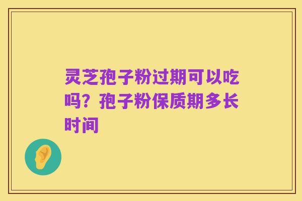 灵芝孢子粉过期可以吃吗?孢子粉保质期多长时间