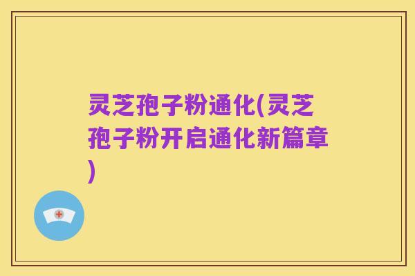 灵芝孢子粉通化(灵芝孢子粉开启通化新篇章)