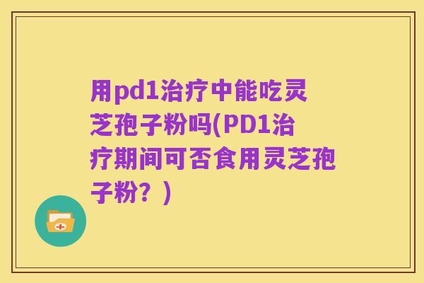 用pd1治疗中能吃灵芝孢子粉吗(PD1治疗期间可否食用灵芝孢子粉?)