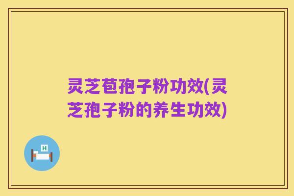 灵芝苞孢子粉功效(灵芝孢子粉的养生功效)