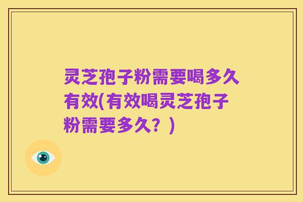 灵芝孢子粉需要喝多久有效(有效喝灵芝孢子粉需要多久？)