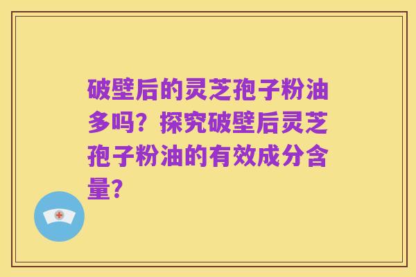 破壁后的灵芝孢子粉油多吗?探究破壁后灵芝孢子粉油的有效成分含量?
