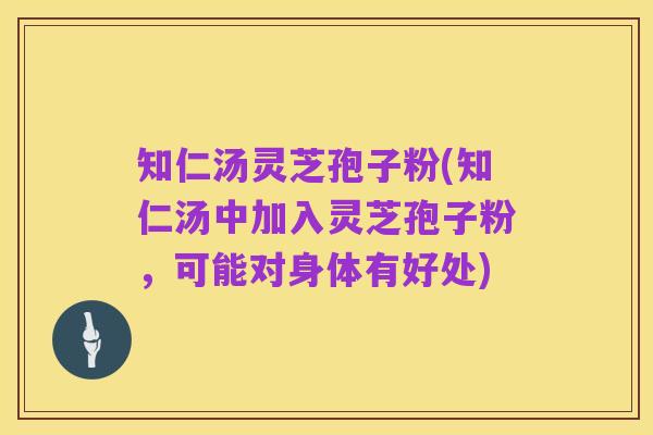 知仁汤灵芝孢子粉(知仁汤中加入灵芝孢子粉,可能对身体有好处)