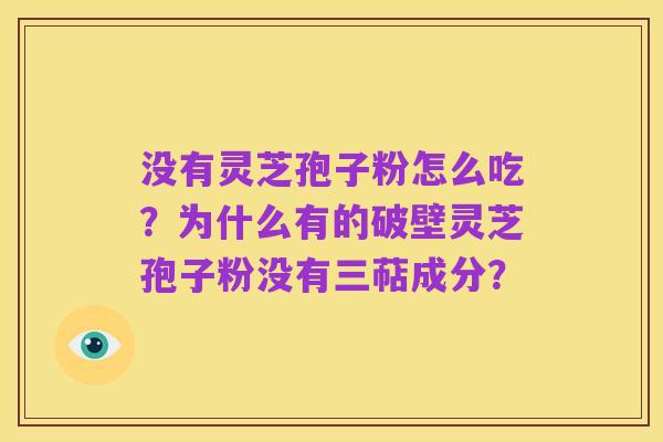 没有灵芝孢子粉怎么吃?为什么有的破壁灵芝孢子粉没有三萜成分?