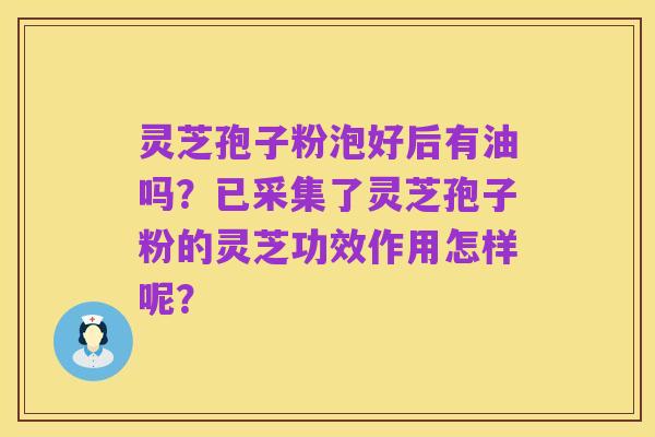 灵芝孢子粉泡好后有油吗？已采集了灵芝孢子粉的灵芝功效作用怎样呢？