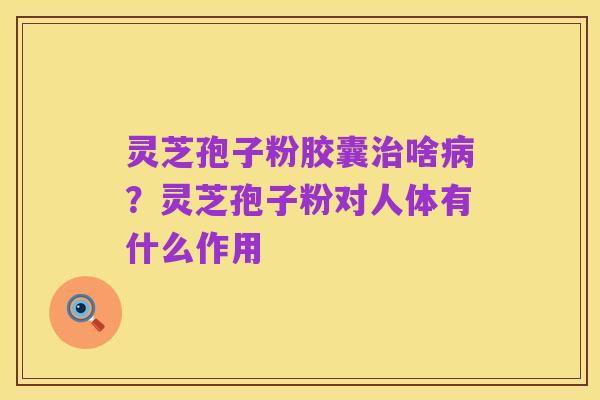 灵芝孢子粉胶囊治啥病?灵芝孢子粉对人体有什么作用