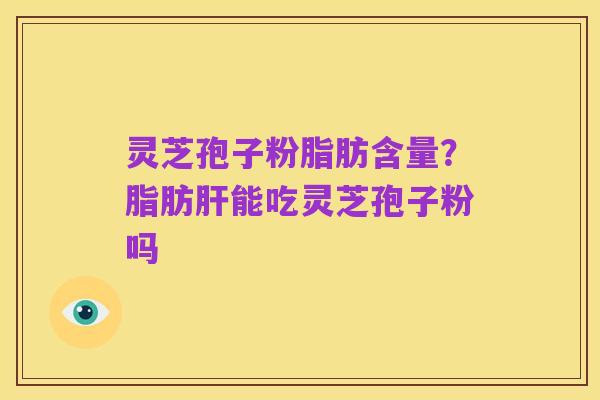 灵芝孢子粉脂肪含量?脂肪肝能吃灵芝孢子粉吗