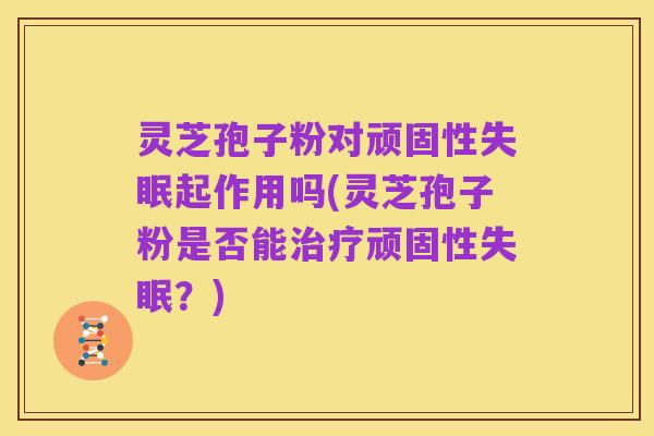 灵芝孢子粉对顽固性失眠起作用吗(灵芝孢子粉是否能治疗顽固性失眠？)