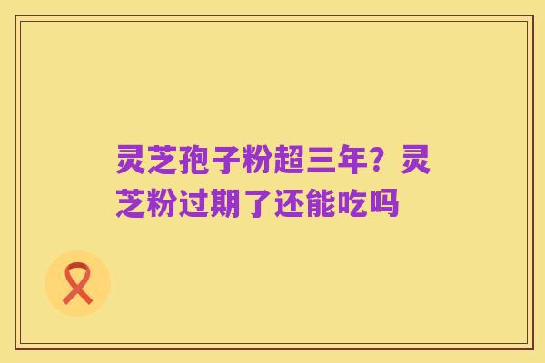 灵芝孢子粉超三年?灵芝粉过期了还能吃吗