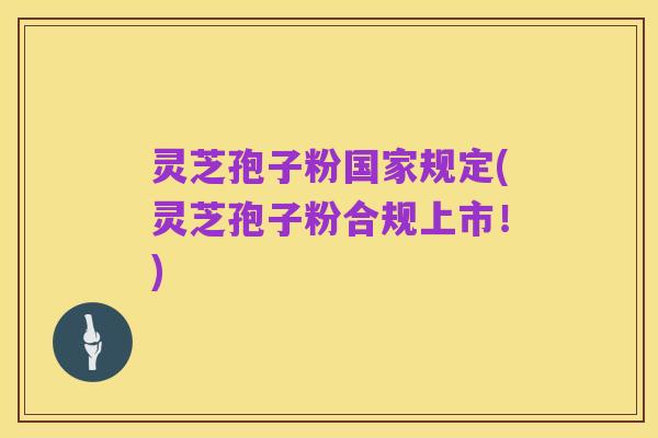 灵芝孢子粉国家规定(灵芝孢子粉合规上市!)