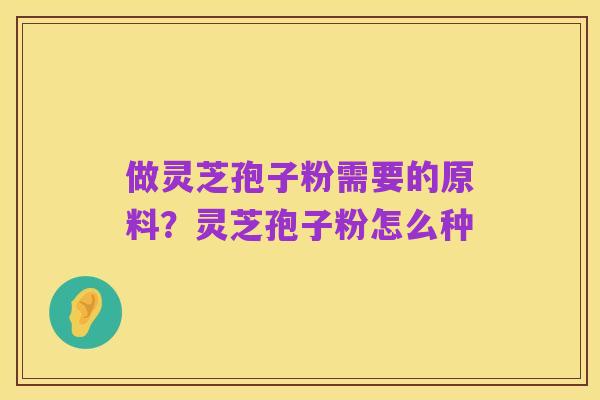 做灵芝孢子粉需要的原料？灵芝孢子粉怎么种