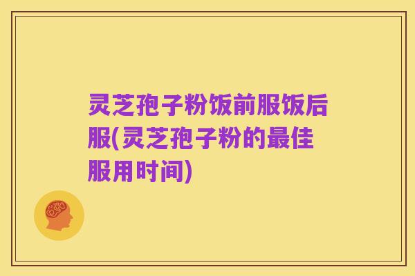 灵芝孢子粉饭前服饭后服(灵芝孢子粉的最佳服用时间)