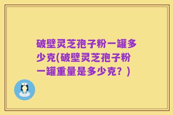 破壁灵芝孢子粉一罐多少克(破壁灵芝孢子粉一罐重量是多少克?)