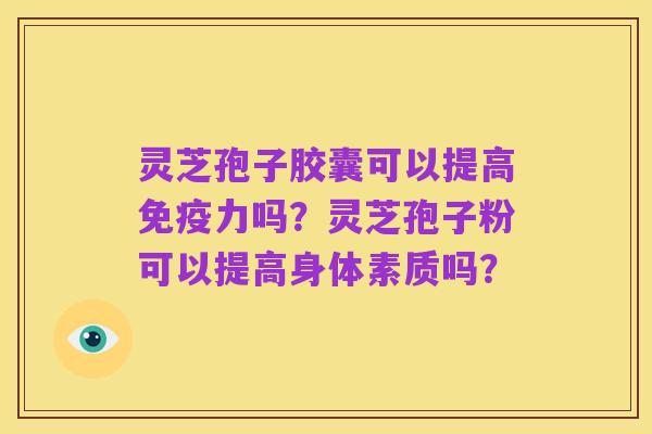 灵芝孢子胶囊可以提高免疫力吗?灵芝孢子粉可以提高身体素质吗?