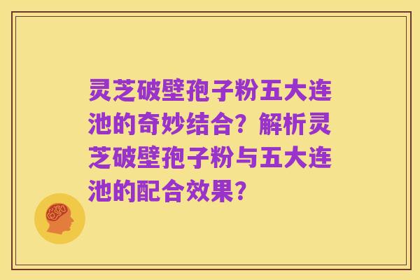 灵芝破壁孢子粉五大连池的奇妙结合?解析灵芝破壁孢子粉与五大连池的配合效果?