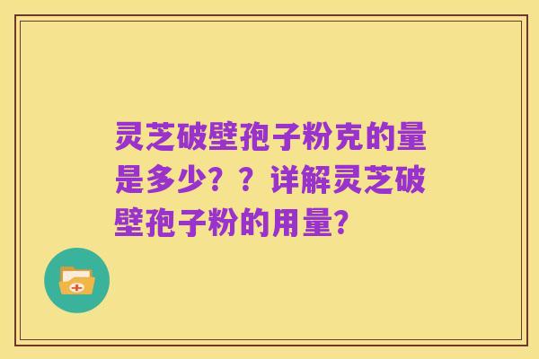 灵芝破壁孢子粉克的量是多少？？详解灵芝破壁孢子粉的用量？