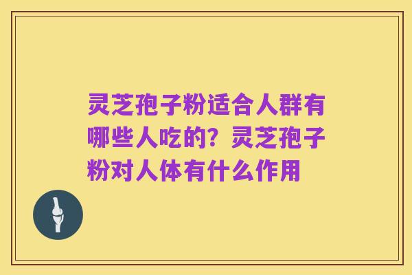 灵芝孢子粉适合人群有哪些人吃的?灵芝孢子粉对人体有什么作用