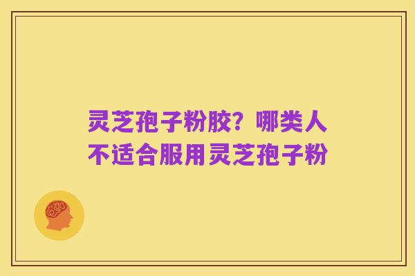 灵芝孢子粉胶?哪类人不适合服用灵芝孢子粉