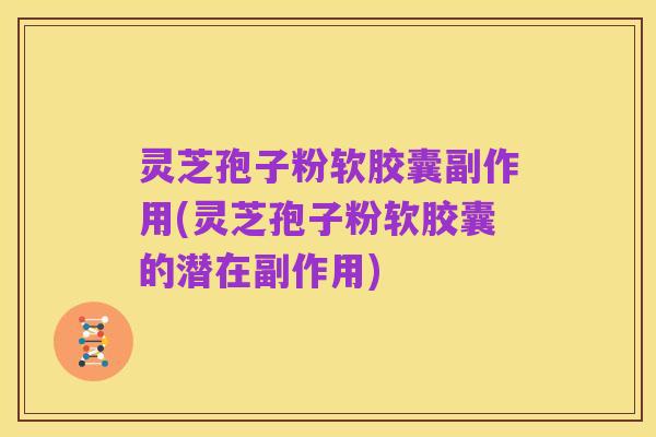 灵芝孢子粉软胶囊副作用(灵芝孢子粉软胶囊的潜在副作用)