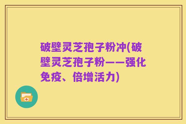 破壁灵芝孢子粉冲(破壁灵芝孢子粉——强化免疫、倍增活力)