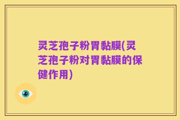 灵芝孢子粉胃黏膜(灵芝孢子粉对胃黏膜的保健作用)