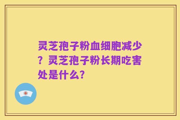 灵芝孢子粉血细胞减少?灵芝孢子粉长期吃害处是什么?