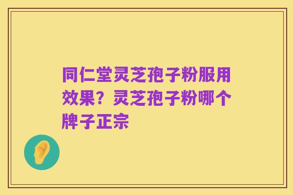 同仁堂灵芝孢子粉服用效果？灵芝孢子粉哪个牌子正宗