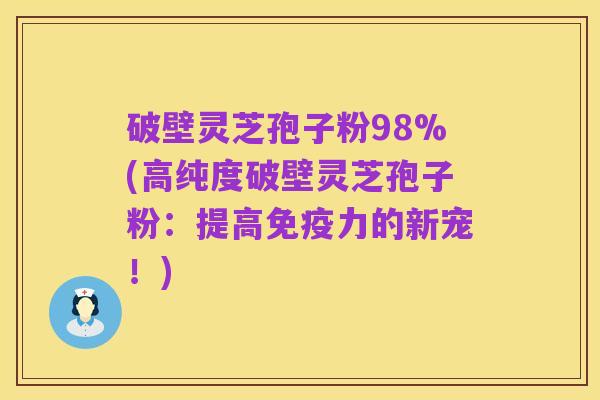 破壁灵芝孢子粉98%(高纯度破壁灵芝孢子粉：提高免疫力的新宠！)