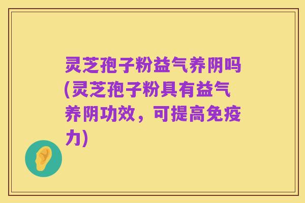 灵芝孢子粉益气养阴吗(灵芝孢子粉具有益气养阴功效，可提高免疫力)