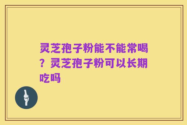 灵芝孢子粉能不能常喝？灵芝孢子粉可以长期吃吗