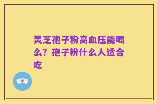 灵芝孢子粉高血压能喝么?孢子粉什么人适合吃