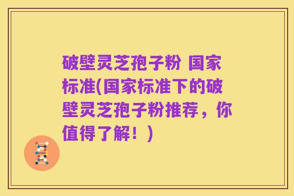 破壁灵芝孢子粉 国家标准(国家标准下的破壁灵芝孢子粉推荐,你值得了解!)