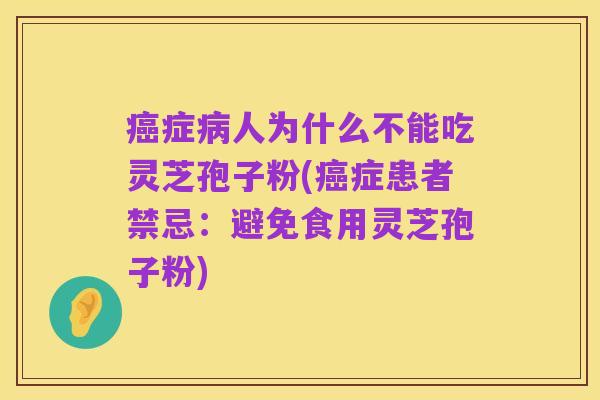 癌症病人为什么不能吃灵芝孢子粉(癌症患者禁忌:避免食用灵芝孢子粉)