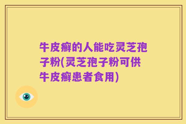 牛皮癣的人能吃灵芝孢子粉(灵芝孢子粉可供牛皮癣患者食用)