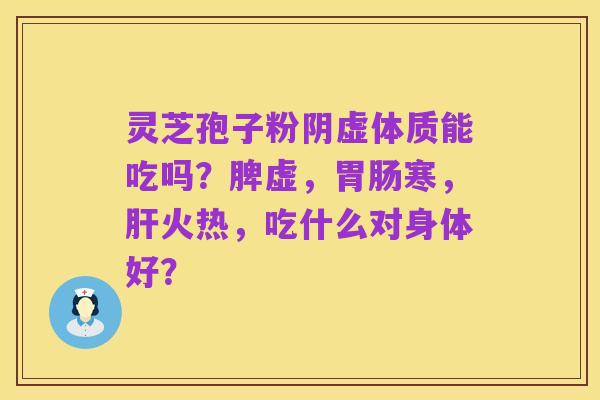 灵芝孢子粉阴虚体质能吃吗?脾虚,胃肠寒,肝火热,吃什么对身体好?