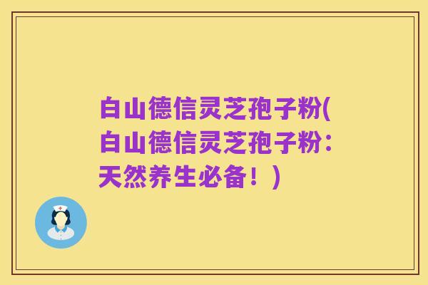白山德信灵芝孢子粉(白山德信灵芝孢子粉:天然养生必备!)