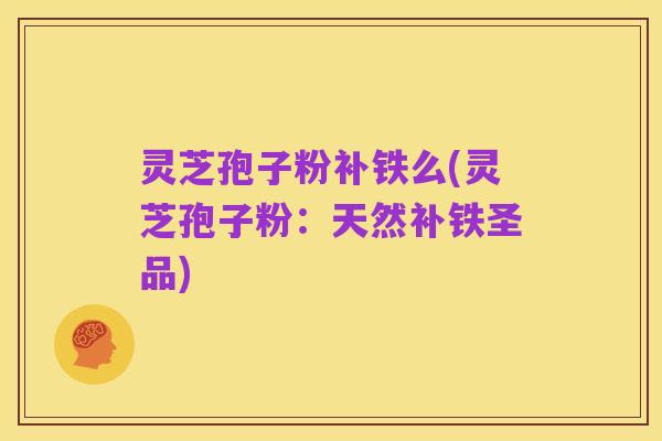 灵芝孢子粉补铁么(灵芝孢子粉:天然补铁圣品)