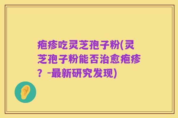 疱疹吃灵芝孢子粉(灵芝孢子粉能否治愈疱疹？-最新研究发现)