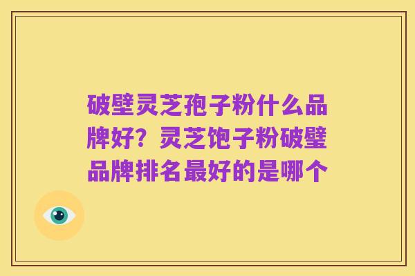破壁灵芝孢子粉什么品牌好?灵芝饱子粉破璧品牌排名最好的是哪个