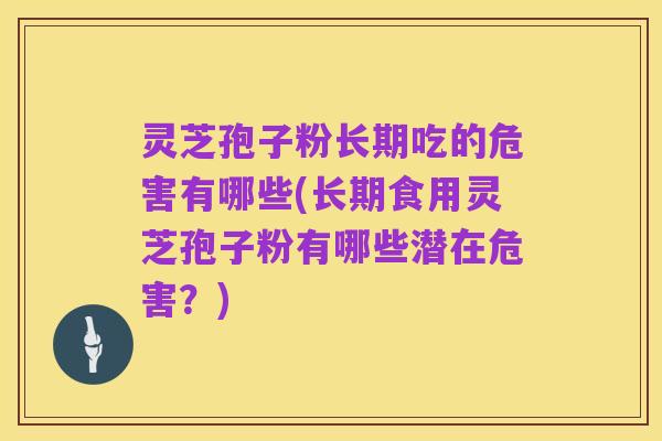 灵芝孢子粉长期吃的危害有哪些(长期食用灵芝孢子粉有哪些潜在危害?)