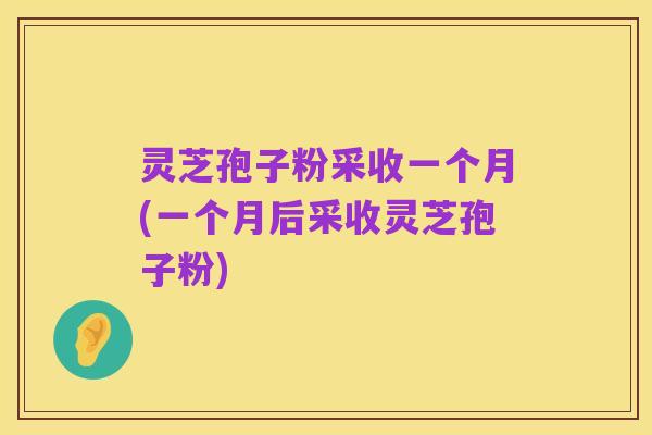 灵芝孢子粉采收一个月(一个月后采收灵芝孢子粉)