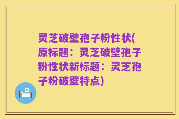 灵芝破壁孢子粉性状(原标题：灵芝破壁孢子粉性状新标题：灵芝孢子粉破壁特点)