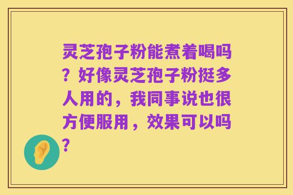 灵芝孢子粉能煮着喝吗?好像灵芝孢子粉挺多人用的,我同事说也很方便服用,效果可以吗?