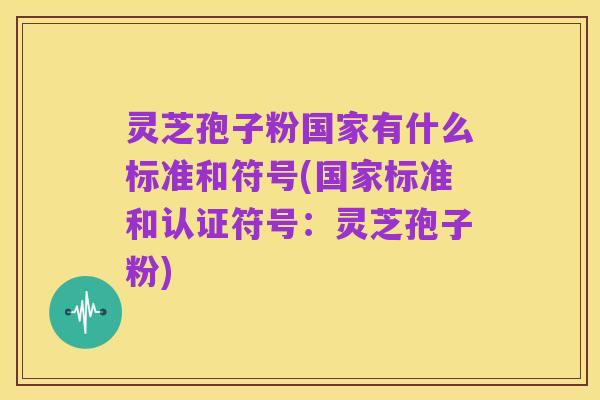 灵芝孢子粉国家有什么标准和符号(国家标准和认证符号：灵芝孢子粉)
