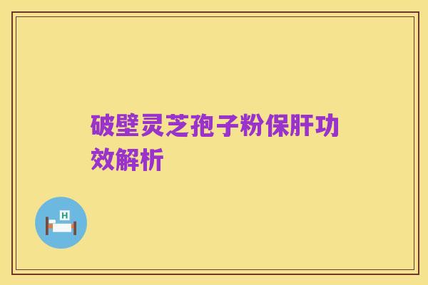 破壁灵芝孢子粉保肝功效解析