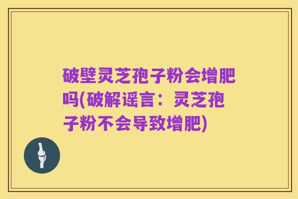破壁灵芝孢子粉会增肥吗(破解谣言:灵芝孢子粉不会导致增肥)