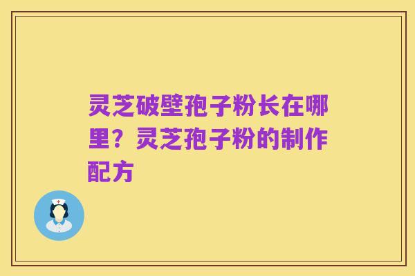 灵芝破壁孢子粉长在哪里?灵芝孢子粉的制作配方